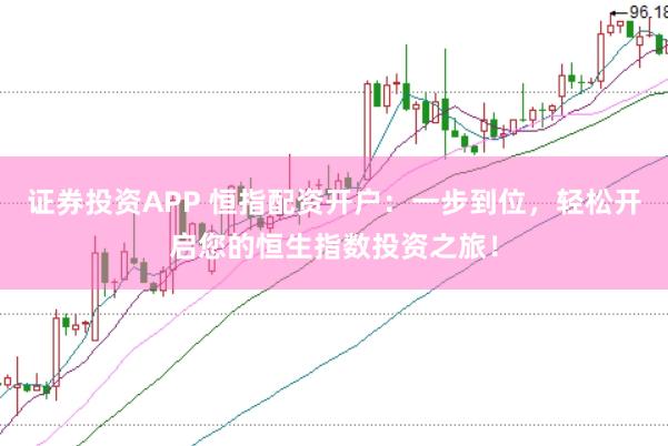 证券投资APP 恒指配资开户：一步到位，轻松开启您的恒生指数投资之旅！