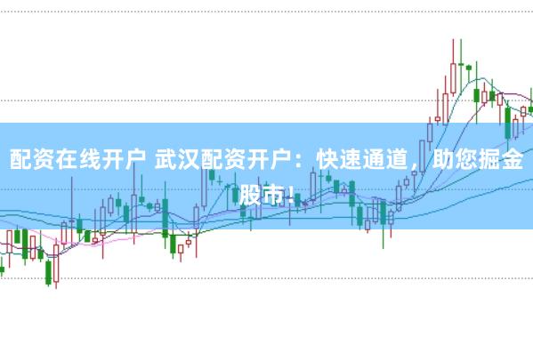 配资在线开户 武汉配资开户：快速通道，助您掘金股市！