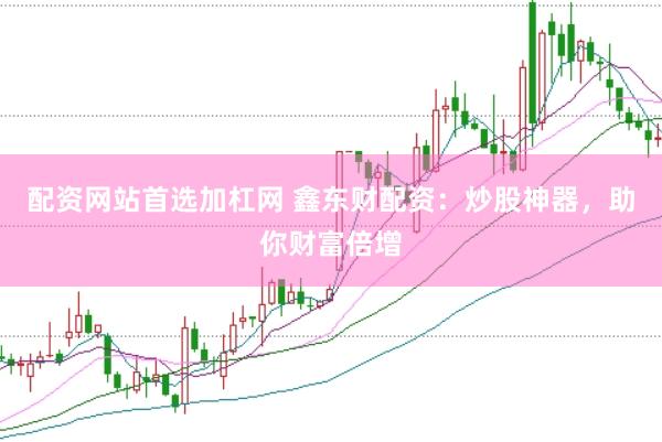 配资网站首选加杠网 鑫东财配资：炒股神器，助你财富倍增