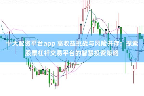 十大配资平台app 高收益挑战与风险并存：探索股票杠杆交易平台的智慧投资策略