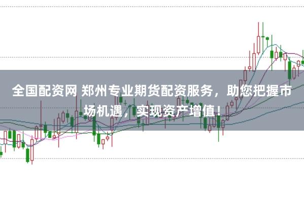全国配资网 郑州专业期货配资服务，助您把握市场机遇，实现资产增值！
