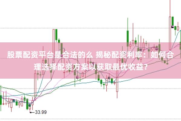 股票配资平台是合法的么 揭秘配资利率：如何合理选择配资方案以获取最优收益？