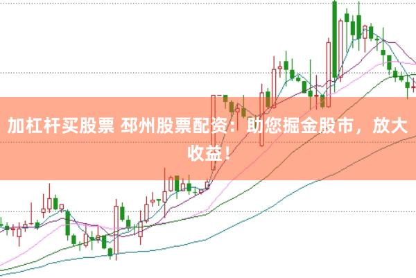 加杠杆买股票 邳州股票配资：助您掘金股市，放大收益！