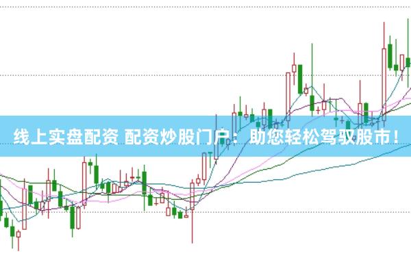 线上实盘配资 配资炒股门户：助您轻松驾驭股市！