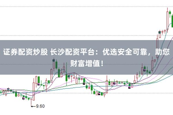 证券配资炒股 长沙配资平台：优选安全可靠，助您财富增值！