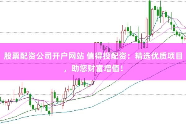 股票配资公司开户网站 值得投配资：精选优质项目，助您财富增值！
