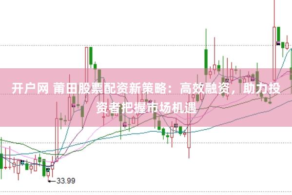 开户网 莆田股票配资新策略：高效融资，助力投资者把握市场机遇
