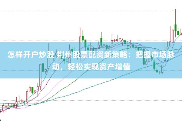 怎样开户炒股 荆州股票配资新策略：把握市场脉动，轻松实现资产增值