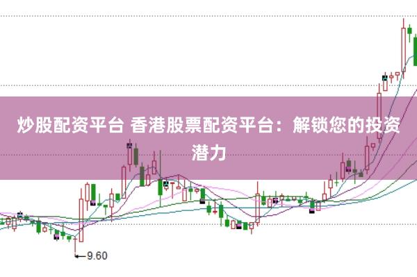 炒股配资平台 香港股票配资平台：解锁您的投资潜力