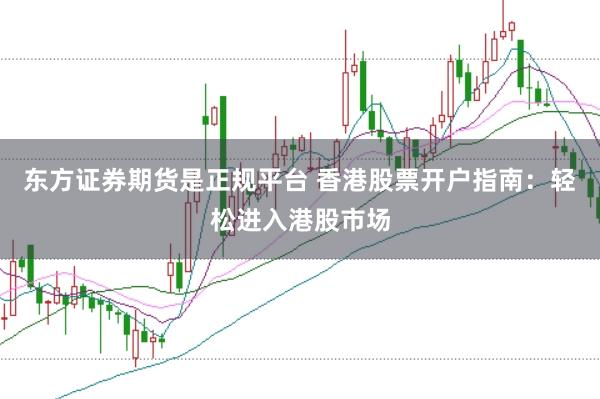 东方证券期货是正规平台 香港股票开户指南：轻松进入港股市场