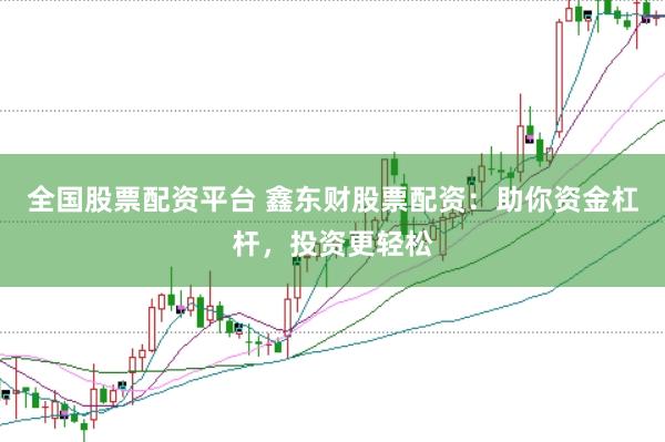 全国股票配资平台 鑫东财股票配资：助你资金杠杆，投资更轻松