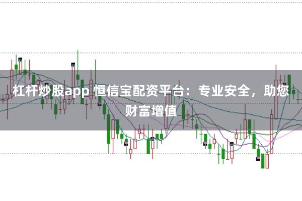 杠杆炒股app 恒信宝配资平台：专业安全，助您财富增值