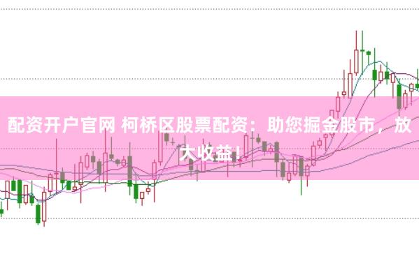 配资开户官网 柯桥区股票配资：助您掘金股市，放大收益！