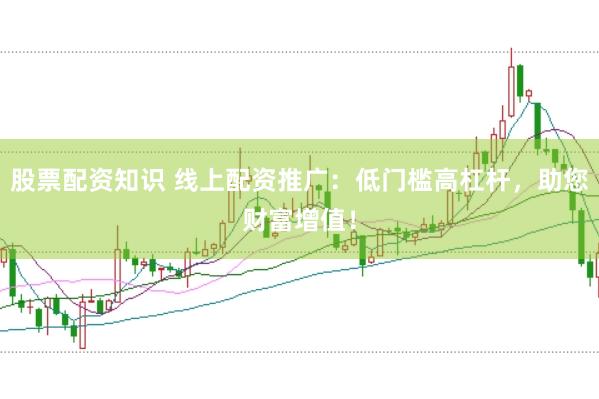 股票配资知识 线上配资推广：低门槛高杠杆，助您财富增值！