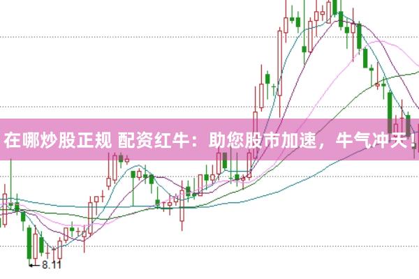 在哪炒股正规 配资红牛：助您股市加速，牛气冲天！