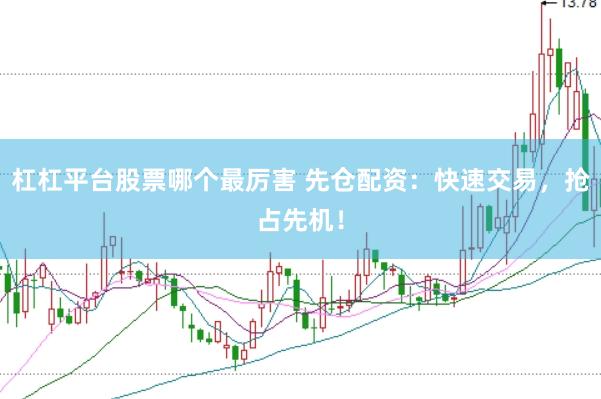 杠杠平台股票哪个最厉害 先仓配资：快速交易，抢占先机！