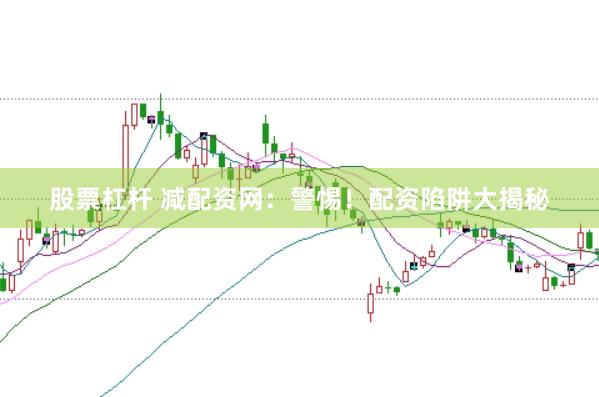 股票杠杆 减配资网：警惕！配资陷阱大揭秘