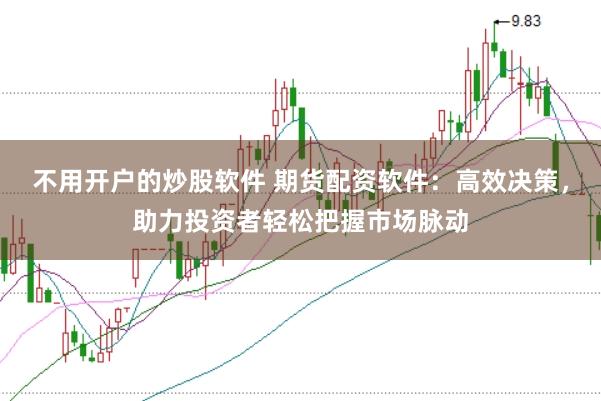 不用开户的炒股软件 期货配资软件：高效决策，助力投资者轻松把握市场脉动
