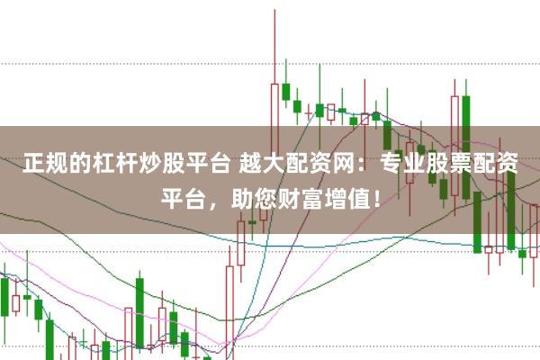 正规的杠杆炒股平台 越大配资网：专业股票配资平台，助您财富增值！