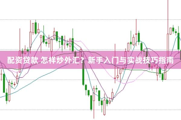 配资贷款 怎样炒外汇？新手入门与实战技巧指南