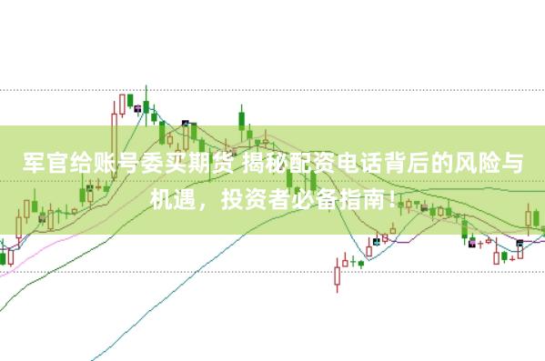 军官给账号委买期货 揭秘配资电话背后的风险与机遇，投资者必备指南！