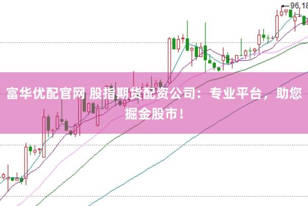 富华优配官网 股指期货配资公司：专业平台，助您掘金股市！