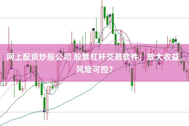 网上配资炒股公司 股票杠杆交易软件：放大收益，风险可控？