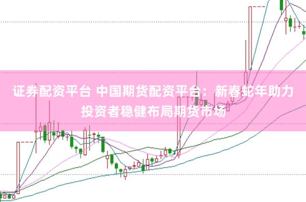 证券配资平台 中国期货配资平台：新春蛇年助力投资者稳健布局期货市场