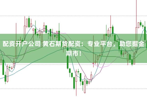 配资开户公司 黄石期货配资：专业平台，助您掘金期市！