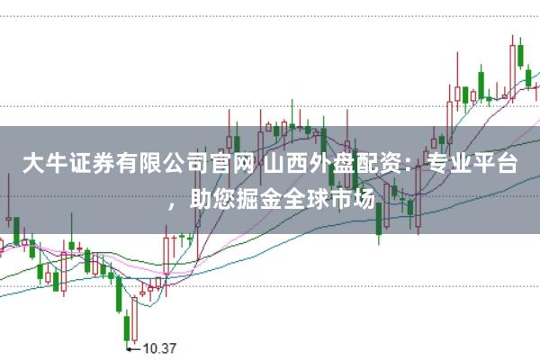 大牛证券有限公司官网 山西外盘配资：专业平台，助您掘金全球市场