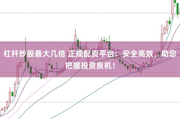 杠杆炒股最大几倍 正规配资平台：安全高效，助您把握投资良机！