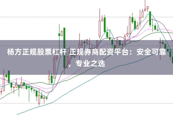 杨方正规股票杠杆 正规券商配资平台：安全可靠，专业之选