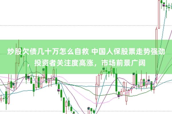 炒股欠债几十万怎么自救 中国人保股票走势强劲，投资者关注度高涨，市场前景广阔