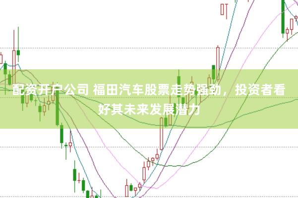 配资开户公司 福田汽车股票走势强劲，投资者看好其未来发展潜力