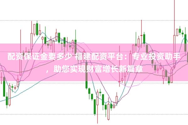 配资保证金要多少 福建配资平台：专业投资助手，助您实现财富增长新篇章