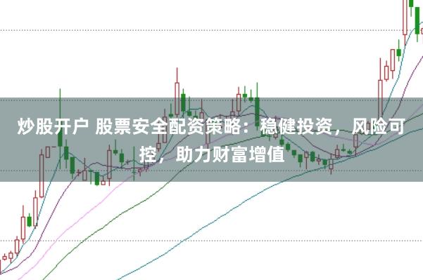 炒股开户 股票安全配资策略：稳健投资，风险可控，助力财富增值