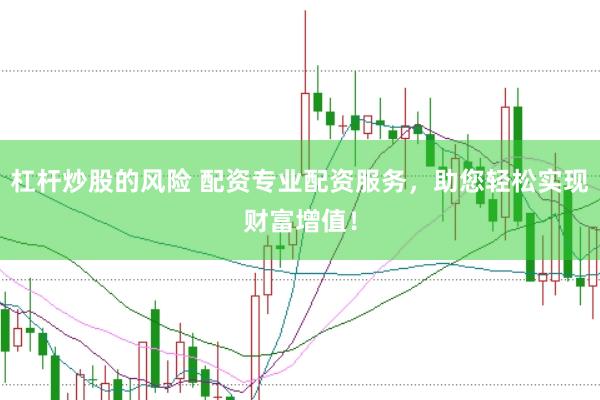 杠杆炒股的风险 配资专业配资服务，助您轻松实现财富增值！