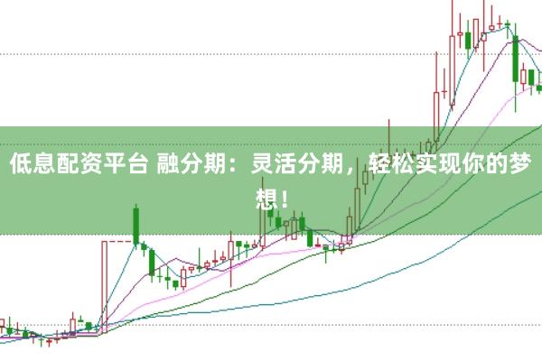 低息配资平台 融分期：灵活分期，轻松实现你的梦想！