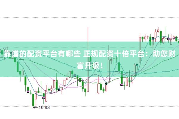 靠谱的配资平台有哪些 正规配资十倍平台：助您财富升级！