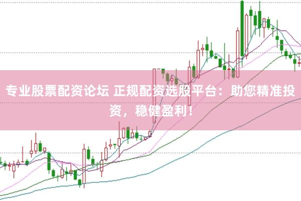 专业股票配资论坛 正规配资选股平台：助您精准投资，稳健盈利！