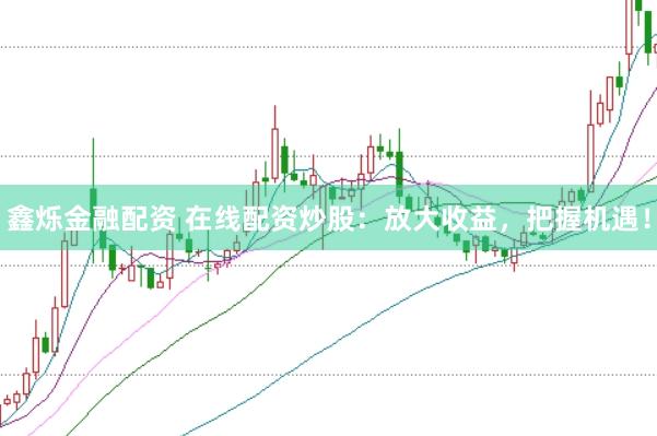 鑫烁金融配资 在线配资炒股：放大收益，把握机遇！