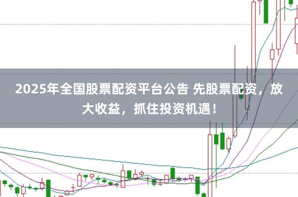 2025年全国股票配资平台公告 先股票配资，放大收益，抓住投资机遇！