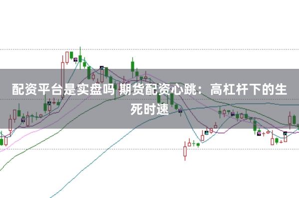 配资平台是实盘吗 期货配资心跳：高杠杆下的生死时速