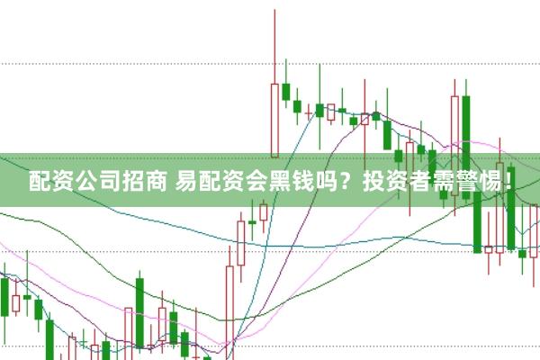 配资公司招商 易配资会黑钱吗？投资者需警惕！
