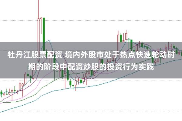 牡丹江股票配资 境内外股市处于热点快速轮动时期的阶段中配资炒股的投资行为实践