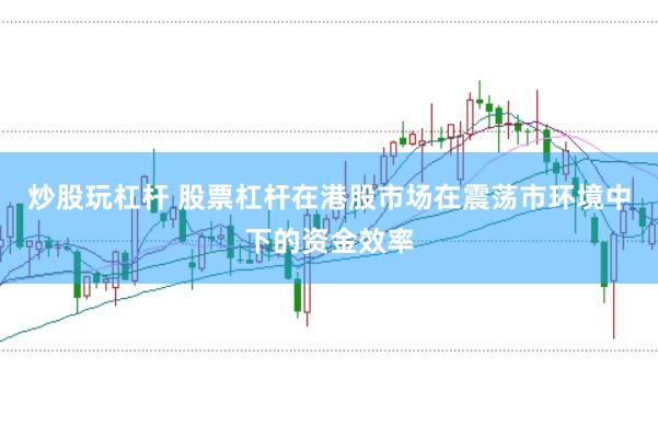 炒股玩杠杆 股票杠杆在港股市场在震荡市环境中下的资金效率