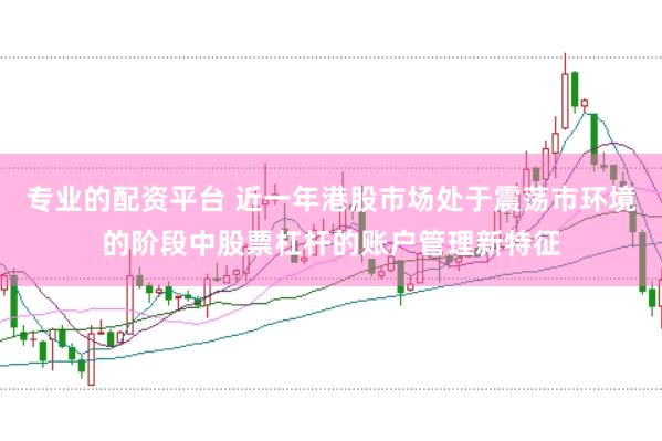 专业的配资平台 近一年港股市场处于震荡市环境的阶段中股票杠杆的账户管理新特征