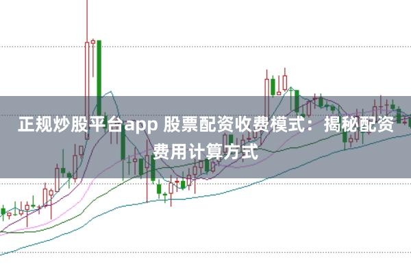 正规炒股平台app 股票配资收费模式：揭秘配资费用计算方式