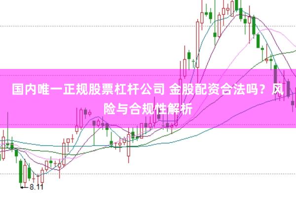 国内唯一正规股票杠杆公司 金股配资合法吗？风险与合规性解析