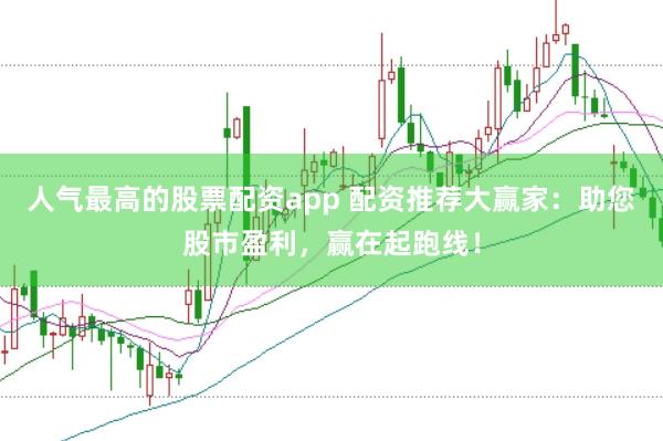 人气最高的股票配资app 配资推荐大赢家：助您股市盈利，赢在起跑线！